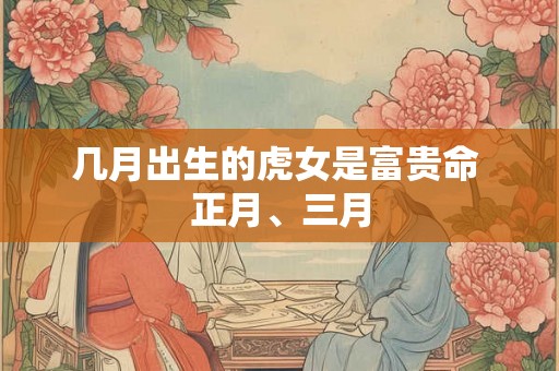 几月出生的虎女是富贵命 正月、三月 几月出生的虎女是富贵命 正月、三月