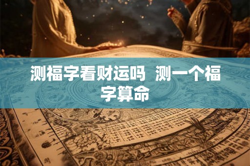 测福字看财运吗 测一个福字算命 测福字看财运吗 测一个福字算命