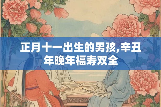 正月十一出生的男孩,辛丑年晚年福寿双全