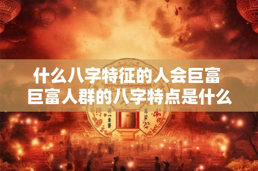 什么八字特征的人会巨富 巨富人群的八字特点是什么 什么八字特征的人会巨富 巨富人群的八字特点是什么