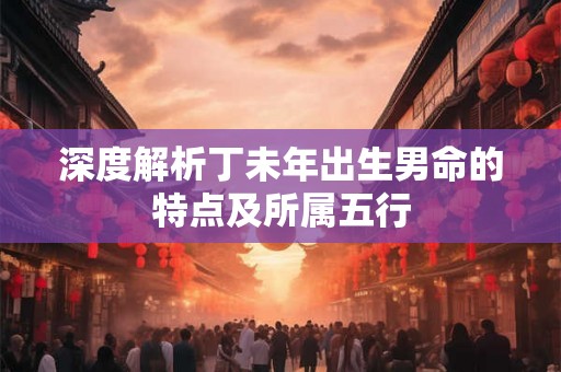 深度解析丁未年出生男命的特点及所属五行