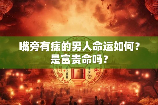 嘴旁有痣的男人命运如何？是富贵命吗？