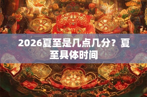 2026夏至是几点几分？夏至具体时间