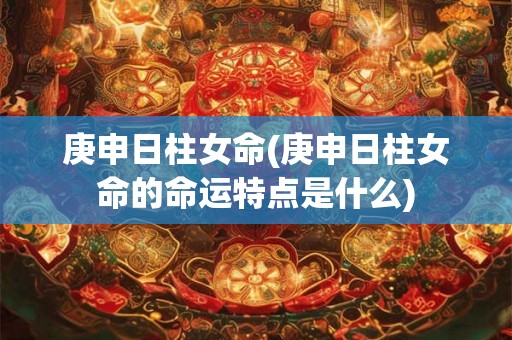 庚申日柱女命(庚申日柱女命的命运特点是什么)