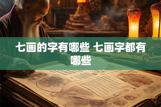 七画的字有哪些 七画字都有哪些 七画的字有哪些 七画字都有哪些