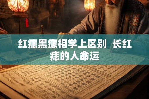 红痣黑痣相学上区别  长红痣的人命运