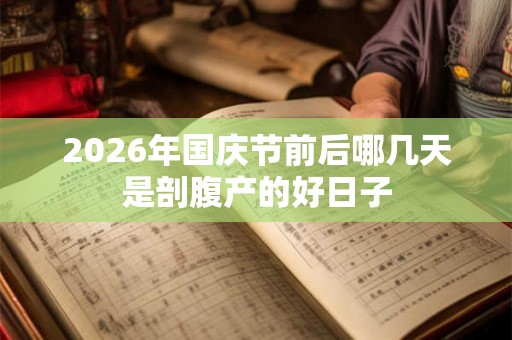 2026年国庆节前后哪几天是剖腹产的好日子 2026年国庆节前后哪几天是剖腹产的好日子