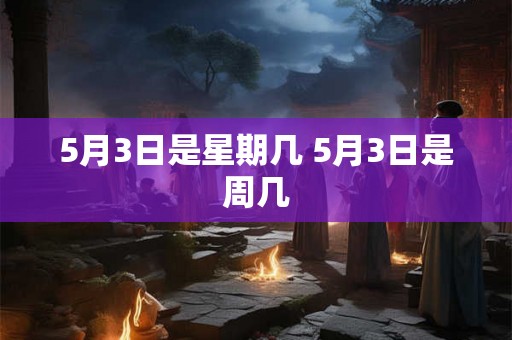 5月3日是星期几 5月3日是周几