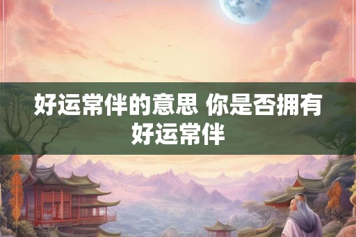 好运常伴的意思 你是否拥有好运常伴 好运常伴的意思 你是否拥有好运常伴