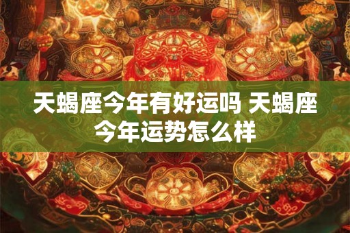 天蝎座今年有好运吗 天蝎座今年运势怎么样