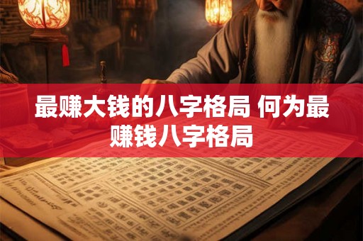 最赚大钱的八字格局 何为最赚钱八字格局