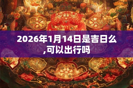 2026年1月14日是吉日么,可以出行吗