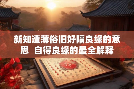 新知遭薄俗旧好隔良缘的意思 自得良缘的最全解释 新知遭薄俗旧好隔良缘的意思 自得良缘的最全解释