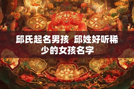 邱氏起名男孩  邱姓好听稀少的女孩名字
