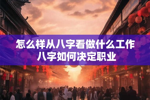 怎么样从八字看做什么工作 八字如何决定职业