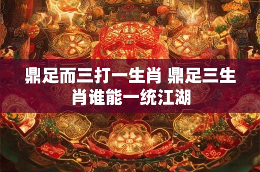 鼎足而三打一生肖 鼎足三生肖谁能一统江湖