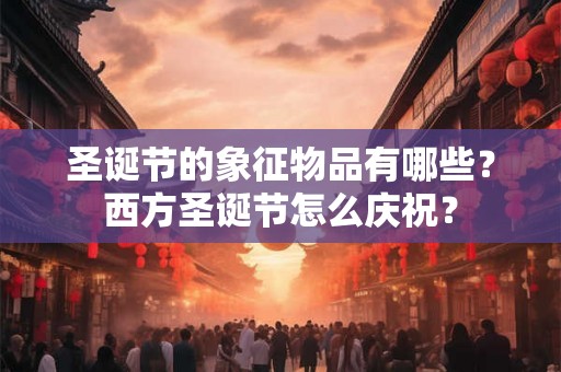 圣诞节的象征物品有哪些?西方圣诞节怎么庆祝? 圣诞节的象征物品有哪些?西方圣诞节怎么庆祝?