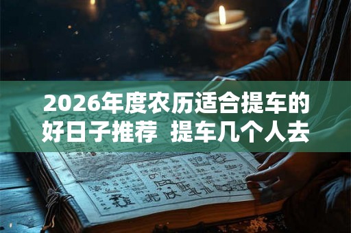 2026年度农历适合提车的好日子推荐 提车几个人去吉利 2026年度农历适合提车的好日子推荐 提车几个人去吉利