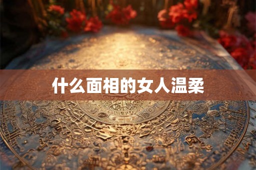 什么面相的女人温柔 什么面相的女人温柔