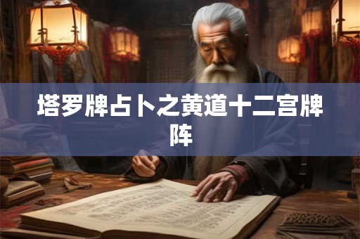 塔罗牌占卜之黄道十二宫牌阵 塔罗牌占卜之黄道十二宫牌阵