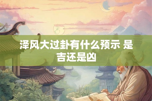 泽风大过卦有什么预示 是吉还是凶 泽风大过卦有什么预示 是吉还是凶