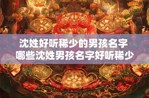 沈姓好听稀少的男孩名字 哪些沈姓男孩名字好听稀少