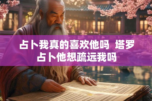 占卜我真的喜欢他吗  塔罗占卜他想疏远我吗