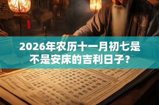 2026年农历十一月初七是不是安床的吉利日子？