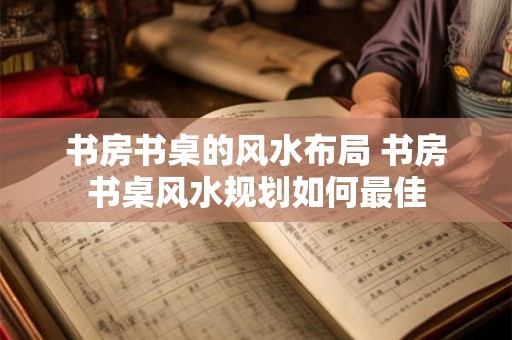 书房书桌的风水布局 书房书桌风水规划如何最佳