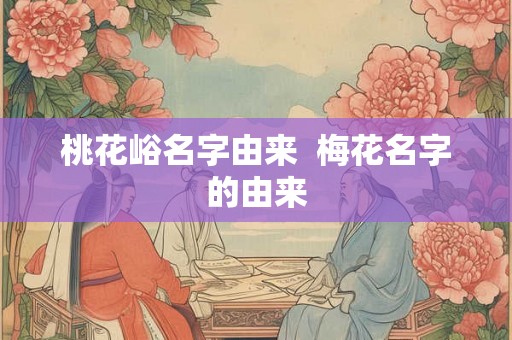 桃花峪名字由来  梅花名字的由来