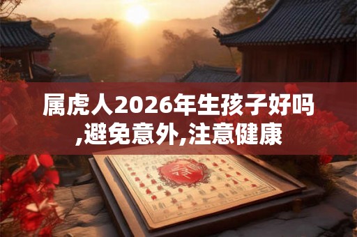 属虎人2026年生孩子好吗,避免意外,注意健康