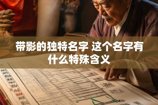带影的独特名字 这个名字有什么特殊含义