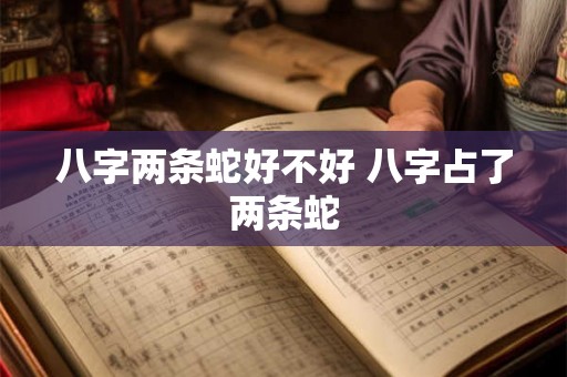 八字两条蛇好不好 八字占了两条蛇