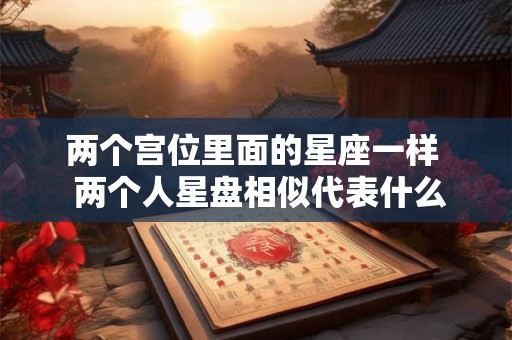 两个宫位里面的星座一样  两个人星盘相似代表什么