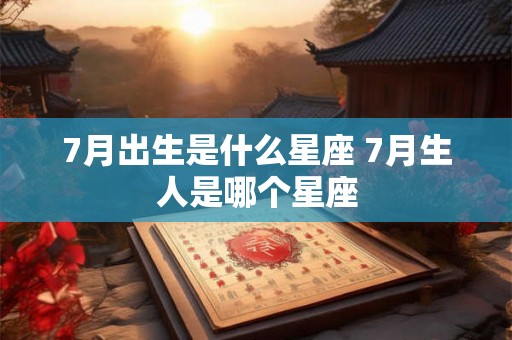 7月出生是什么星座 7月生人是哪个星座 7月出生是什么星座 7月生人是哪个星座