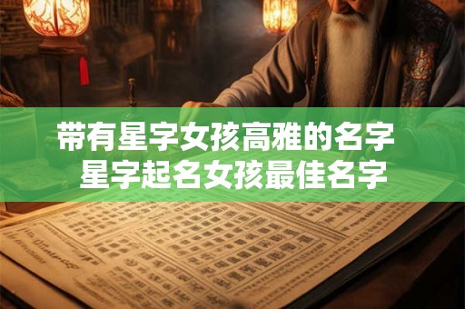 带有星字女孩高雅的名字  星字起名女孩最佳名字