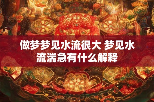 做梦梦见水流很大 梦见水流湍急有什么解释 做梦梦见水流很大 梦见水流湍急有什么解释