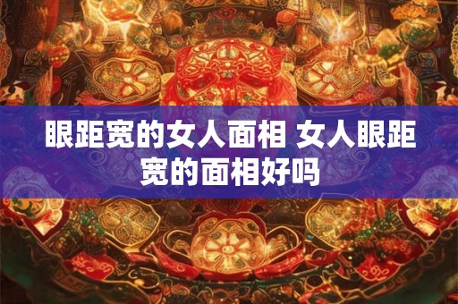 眼距宽的女人面相 女人眼距宽的面相好吗