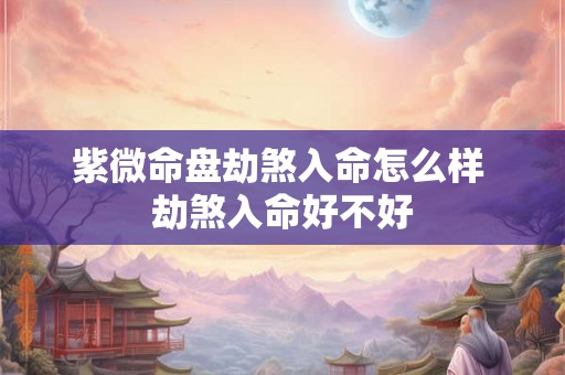 紫微命盘劫煞入命怎么样 劫煞入命好不好 紫微命盘劫煞入命怎么样 劫煞入命好不好