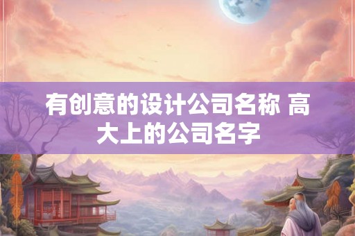 有创意的设计公司名称 高大上的公司名字 有创意的设计公司名称 高大上的公司名字