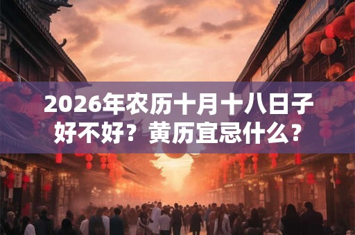 2026年农历十月十八日子好不好？黄历宜忌什么？