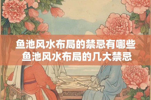 鱼池风水布局的禁忌有哪些 鱼池风水布局的几大禁忌