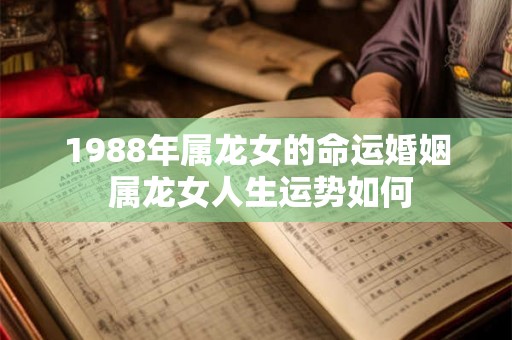 1988年属龙女的命运婚姻 属龙女人生运势如何 1988年属龙女的命运婚姻 属龙女人生运势如何