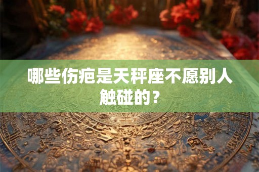 哪些伤疤是天秤座不愿别人触碰的？
