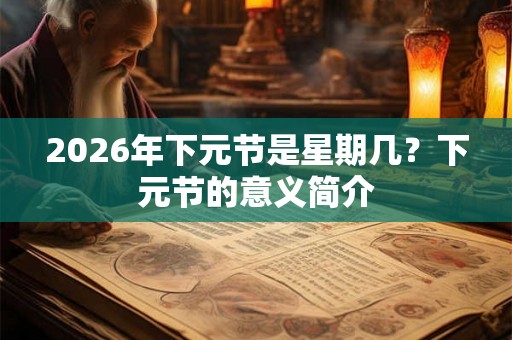 2026年下元节是星期几？下元节的意义简介