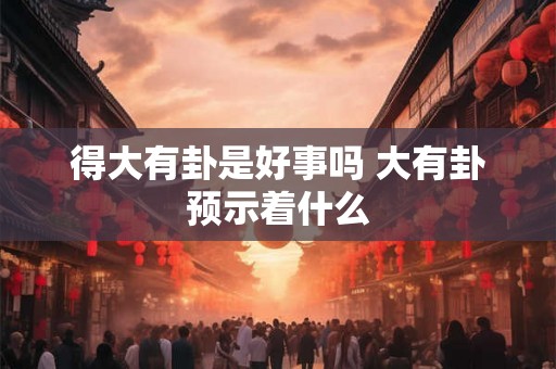 得大有卦是好事吗 大有卦预示着什么 得大有卦是好事吗 大有卦预示着什么