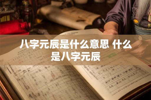 八字元辰是什么意思 什么是八字元辰