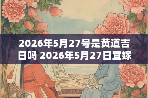 2026年5月27号是黄道吉日吗 2026年5月27日宜嫁娶吗