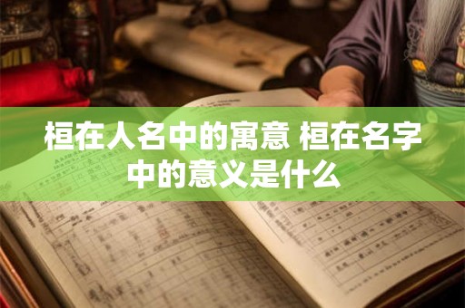 桓在人名中的寓意 桓在名字中的意义是什么