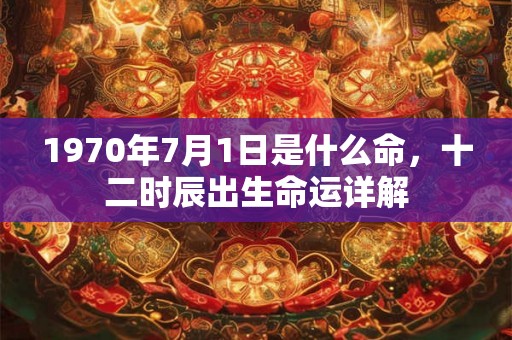 1970年7月1日是什么命，十二时辰出生命运详解